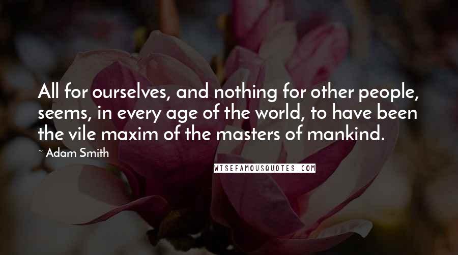 Adam Smith quotes: All for ourselves, and nothing for other people, seems, in every age of the world, to have been the vile maxim of the masters of mankind.