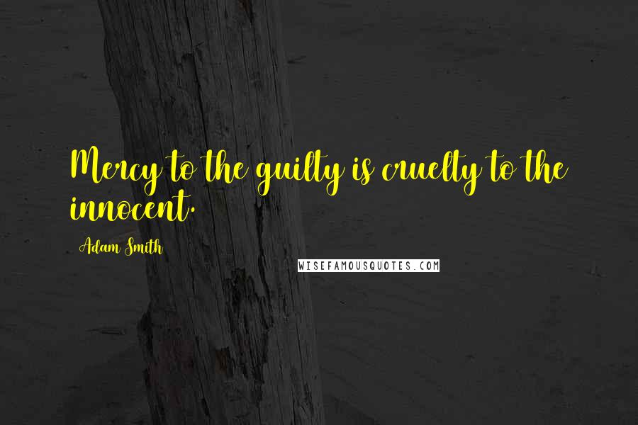 Adam Smith quotes: Mercy to the guilty is cruelty to the innocent.