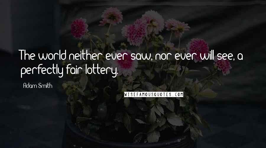 Adam Smith quotes: The world neither ever saw, nor ever will see, a perfectly fair lottery.