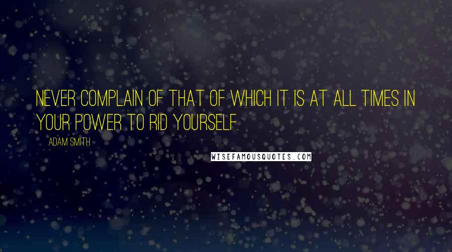 Adam Smith quotes: Never complain of that of which it is at all times in your power to rid yourself.