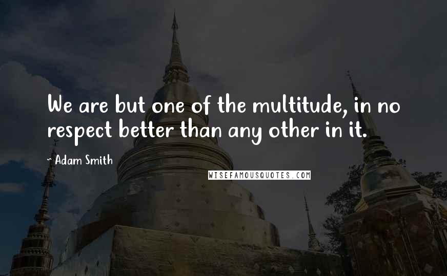 Adam Smith quotes: We are but one of the multitude, in no respect better than any other in it.