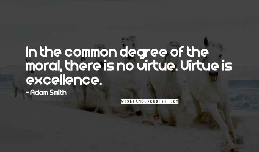 Adam Smith quotes: In the common degree of the moral, there is no virtue. Virtue is excellence.