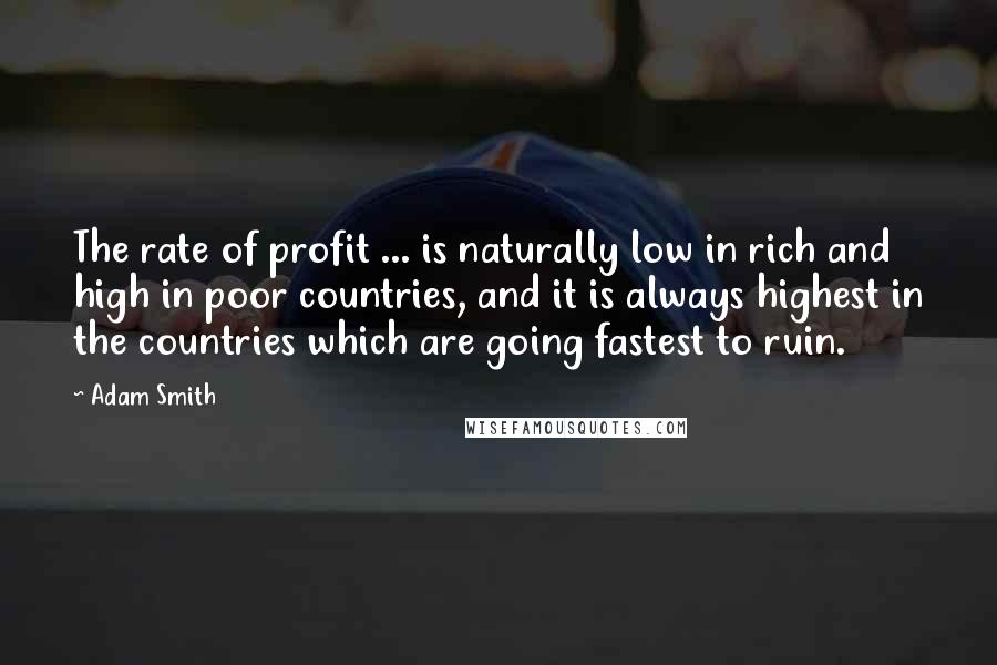 Adam Smith quotes: The rate of profit ... is naturally low in rich and high in poor countries, and it is always highest in the countries which are going fastest to ruin.