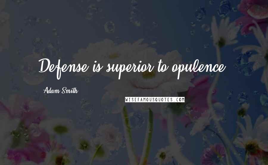 Adam Smith quotes: Defense is superior to opulence.