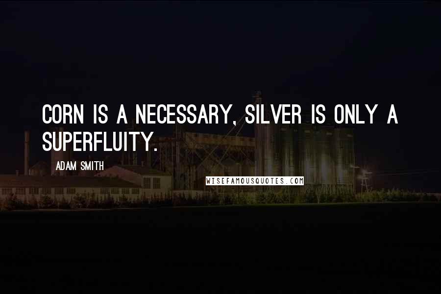 Adam Smith quotes: Corn is a necessary, silver is only a superfluity.