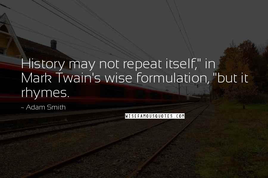 Adam Smith quotes: History may not repeat itself," in Mark Twain's wise formulation, "but it rhymes.