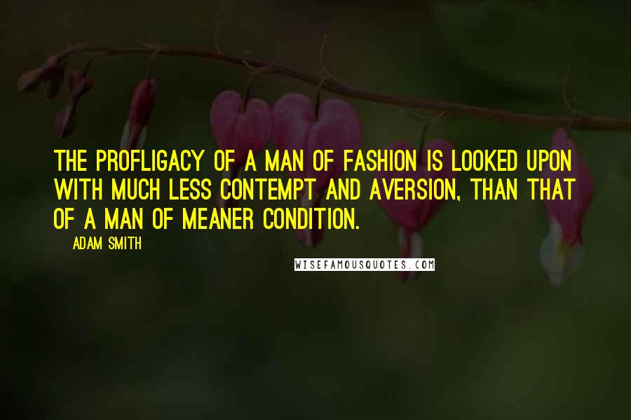 Adam Smith quotes: The profligacy of a man of fashion is looked upon with much less contempt and aversion, than that of a man of meaner condition.