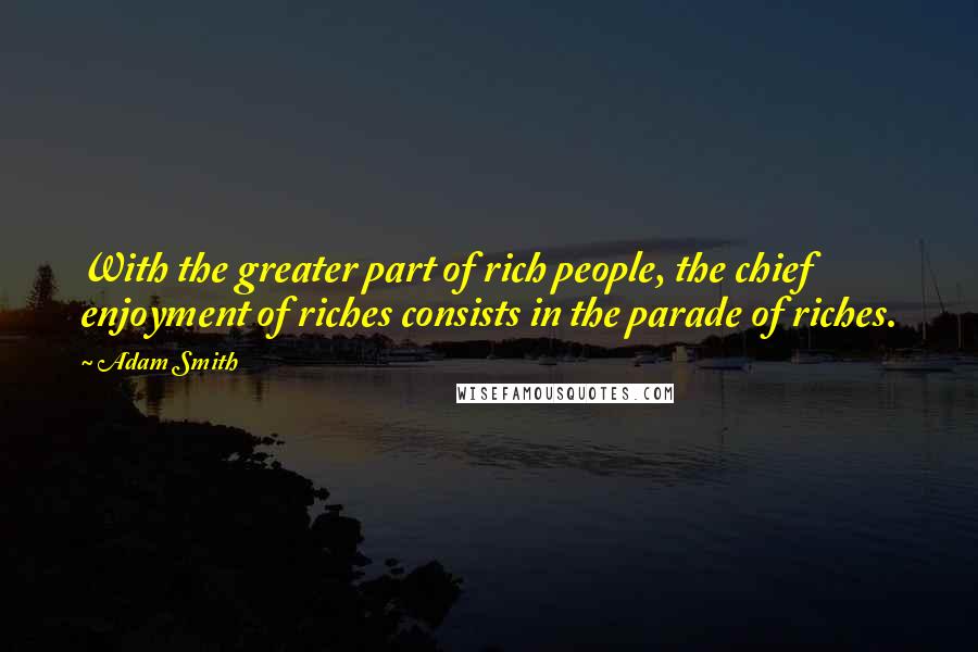 Adam Smith quotes: With the greater part of rich people, the chief enjoyment of riches consists in the parade of riches.