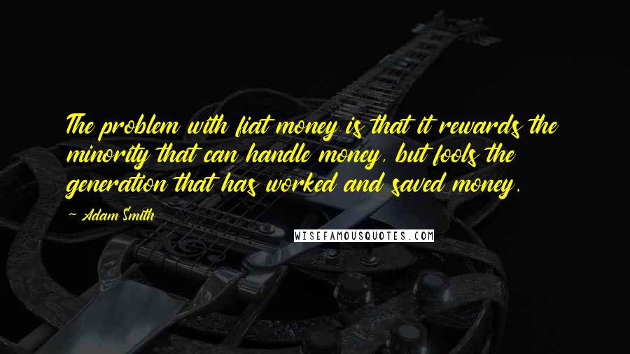 Adam Smith quotes: The problem with fiat money is that it rewards the minority that can handle money, but fools the generation that has worked and saved money.