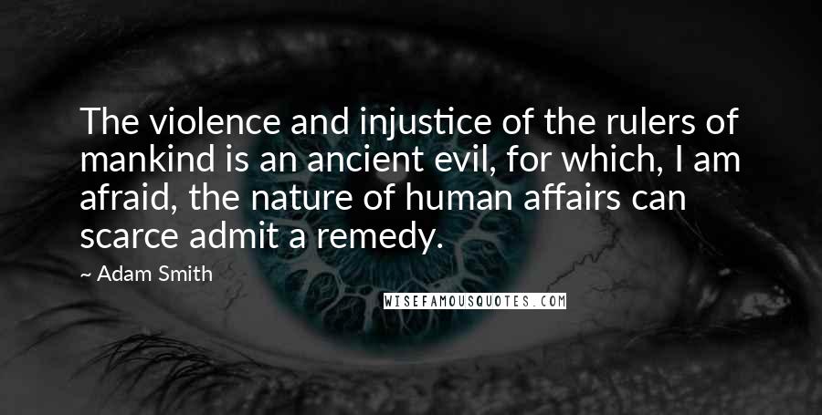 Adam Smith quotes: The violence and injustice of the rulers of mankind is an ancient evil, for which, I am afraid, the nature of human affairs can scarce admit a remedy.