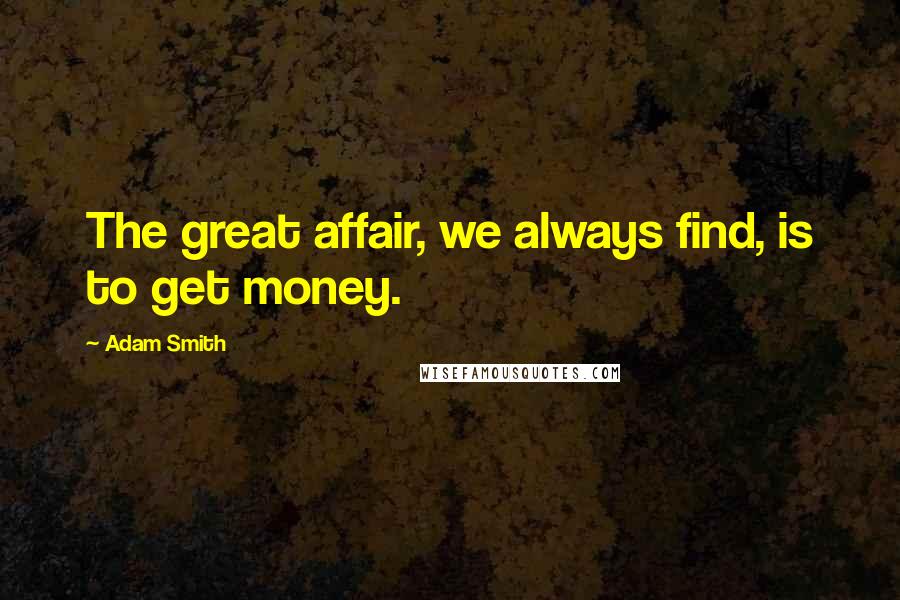 Adam Smith quotes: The great affair, we always find, is to get money.