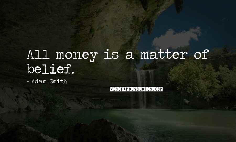 Adam Smith quotes: All money is a matter of belief.