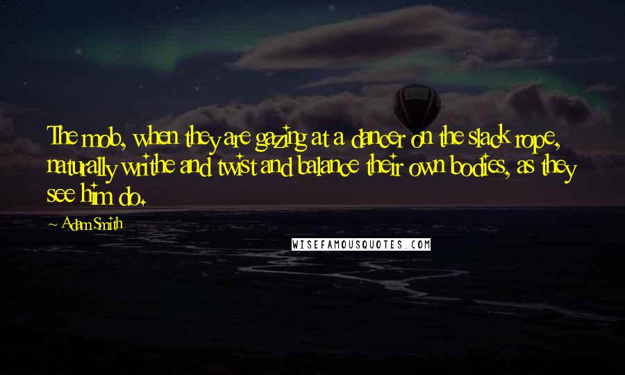 Adam Smith quotes: The mob, when they are gazing at a dancer on the slack rope, naturally writhe and twist and balance their own bodies, as they see him do.
