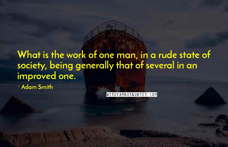 Adam Smith quotes: What is the work of one man, in a rude state of society, being generally that of several in an improved one.