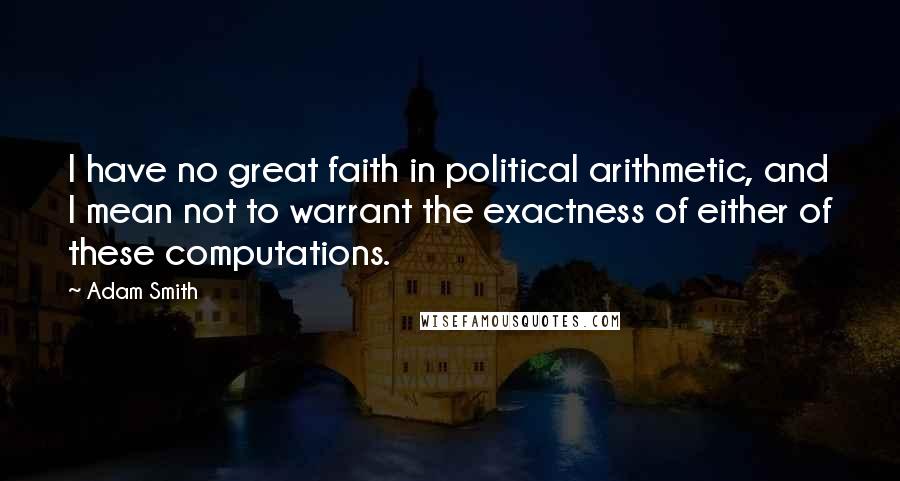 Adam Smith quotes: I have no great faith in political arithmetic, and I mean not to warrant the exactness of either of these computations.