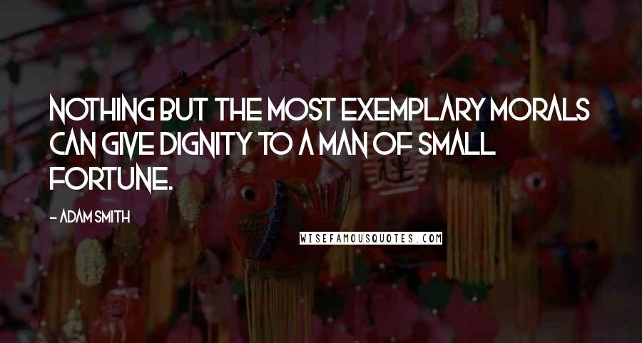 Adam Smith quotes: Nothing but the most exemplary morals can give dignity to a man of small fortune.