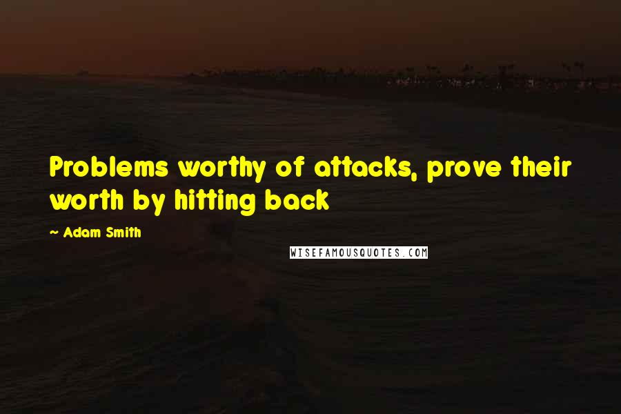 Adam Smith quotes: Problems worthy of attacks, prove their worth by hitting back