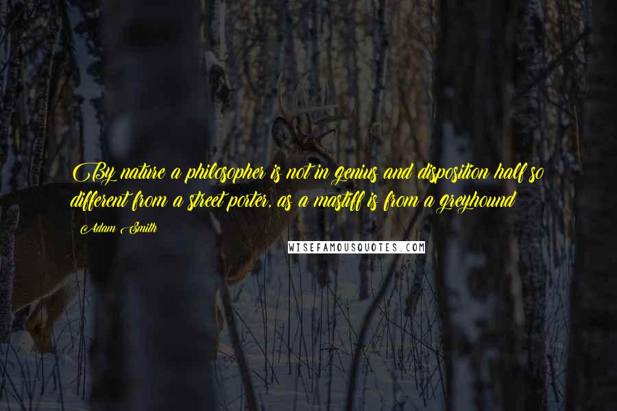 Adam Smith quotes: By nature a philosopher is not in genius and disposition half so different from a street porter, as a mastiff is from a greyhound