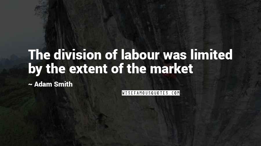 Adam Smith quotes: The division of labour was limited by the extent of the market