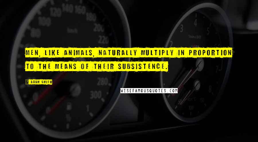Adam Smith quotes: Men, like animals, naturally multiply in proportion to the means of their subsistence.