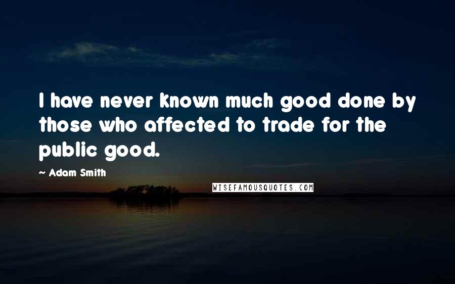 Adam Smith quotes: I have never known much good done by those who affected to trade for the public good.