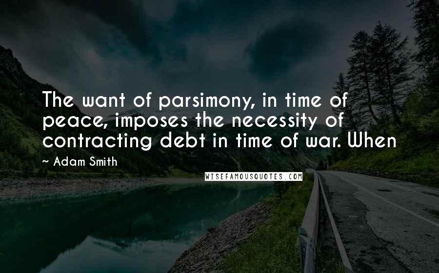 Adam Smith quotes: The want of parsimony, in time of peace, imposes the necessity of contracting debt in time of war. When