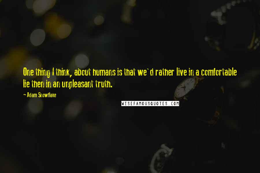 Adam Snowflake quotes: One thing I think, about humans is that we'd rather live in a comfortable lie then in an unpleasant truth.