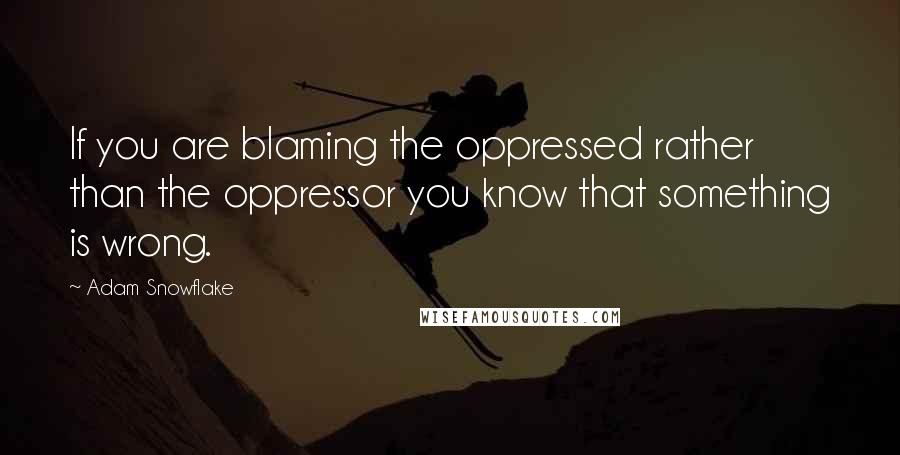 Adam Snowflake quotes: If you are blaming the oppressed rather than the oppressor you know that something is wrong.