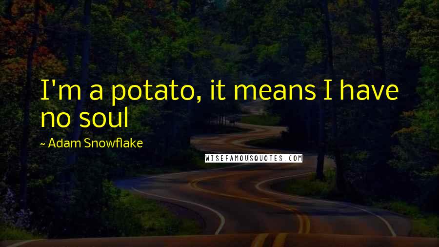 Adam Snowflake quotes: I'm a potato, it means I have no soul