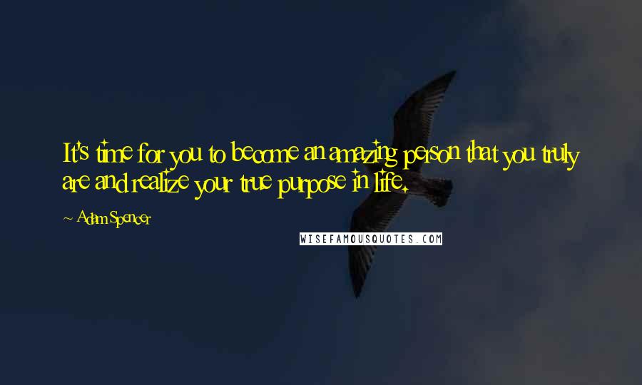 Adam Spencer quotes: It's time for you to become an amazing person that you truly are and realize your true purpose in life. Adam Spencer quotes: It's time for you to become an amazing person that you truly are and realize your true purpose in life.