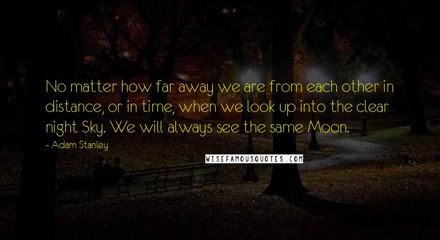 Adam Stanley quotes: No matter how far away we are from each other in distance, or in time, when we look up into the clear night Sky. We will always see the same