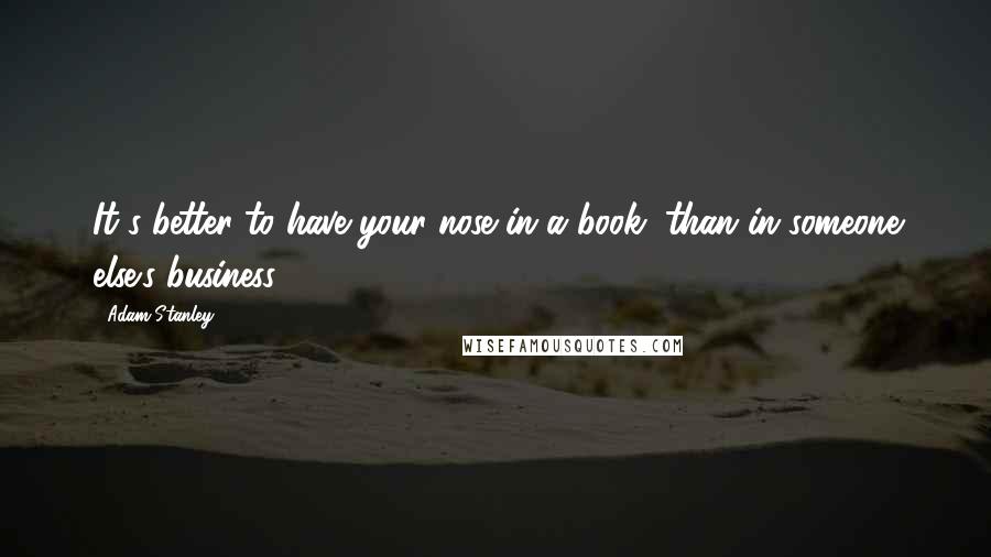 Adam Stanley quotes: It's better to have your nose in a book, than in someone else's business.