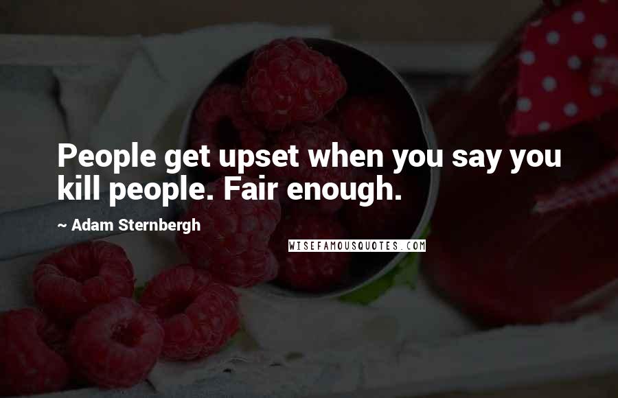 Adam Sternbergh quotes: People get upset when you say you kill people. Fair enough.