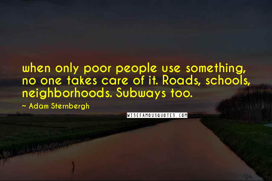 Adam Sternbergh quotes: when only poor people use something, no one takes care of it. Roads, schools, neighborhoods. Subways too.