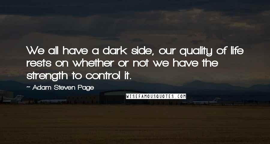 Adam Steven Page quotes: We all have a dark side, our quality of life rests on whether or not we have the strength to control it.