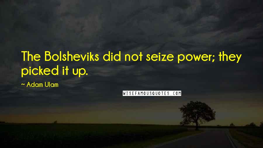 Adam Ulam quotes: The Bolsheviks did not seize power; they picked it up.