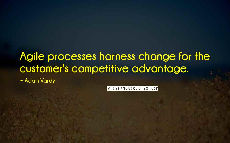 Adam Vardy quotes: Agile processes harness change for the customer's competitive advantage.