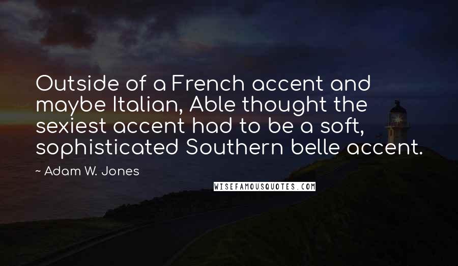 Adam W. Jones quotes: Outside of a French accent and maybe Italian, Able thought the sexiest accent had to be a soft, sophisticated Southern belle accent.