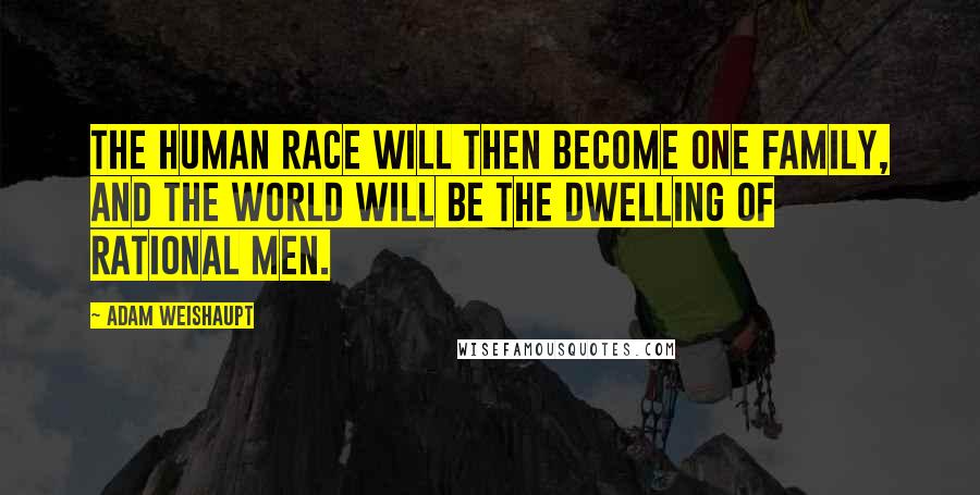 Adam Weishaupt quotes: The human race will then become one family, and the world will be the dwelling of Rational Men.