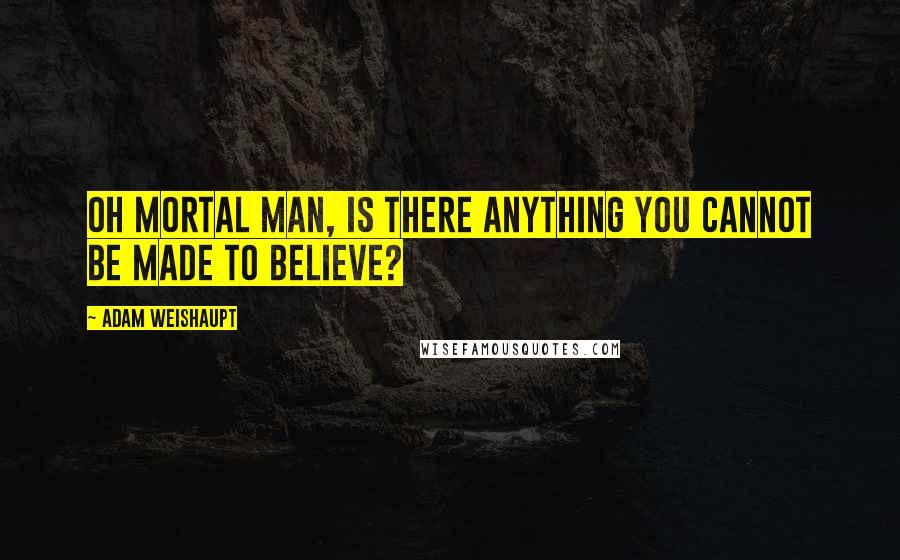 Adam Weishaupt quotes: Oh mortal man, is there anything you cannot be made to believe?