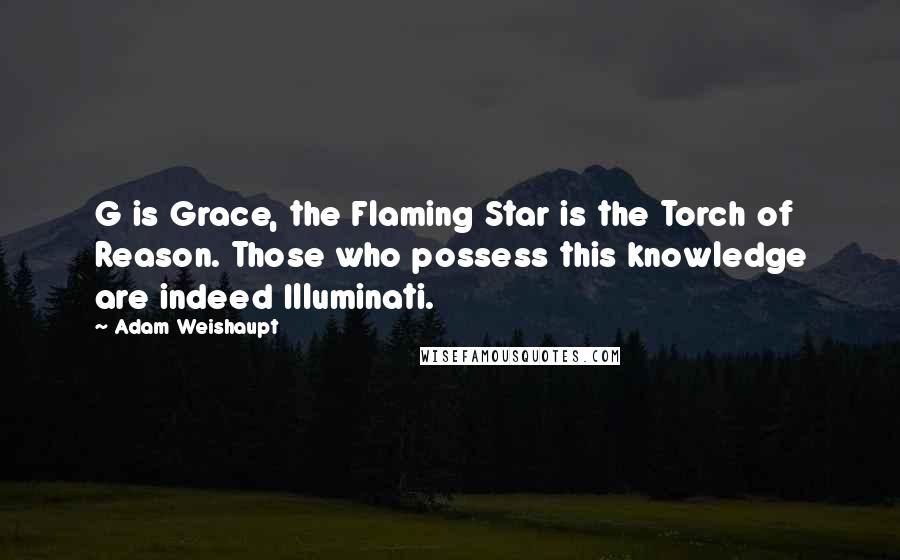 Adam Weishaupt quotes: G is Grace, the Flaming Star is the Torch of Reason. Those who possess this knowledge are indeed Illuminati.