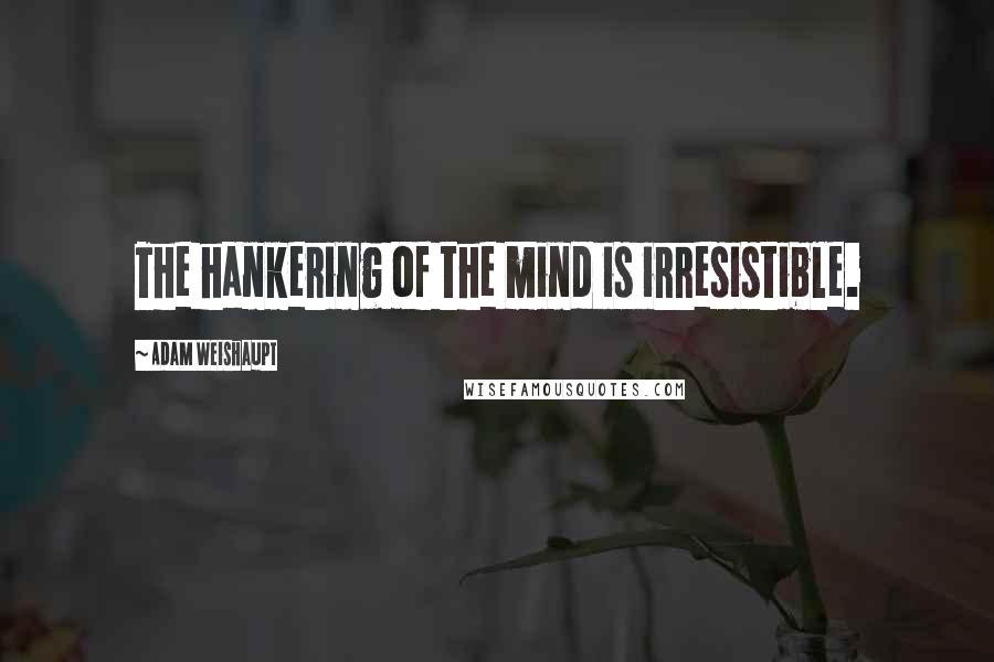 Adam Weishaupt quotes: The hankering of the mind is irresistible.