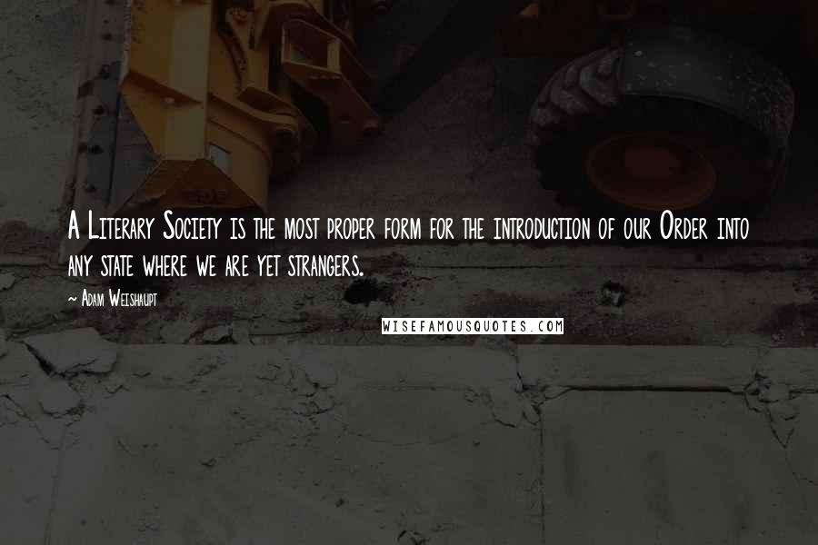 Adam Weishaupt quotes: A Literary Society is the most proper form for the introduction of our Order into any state where we are yet strangers.