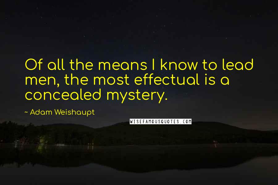 Adam Weishaupt quotes: Of all the means I know to lead men, the most effectual is a concealed mystery.