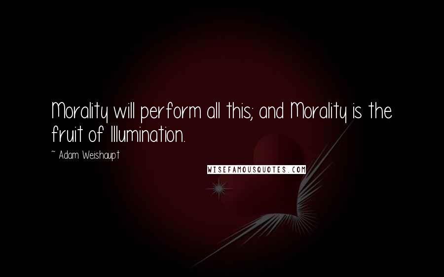 Adam Weishaupt quotes: Morality will perform all this; and Morality is the fruit of Illumination.