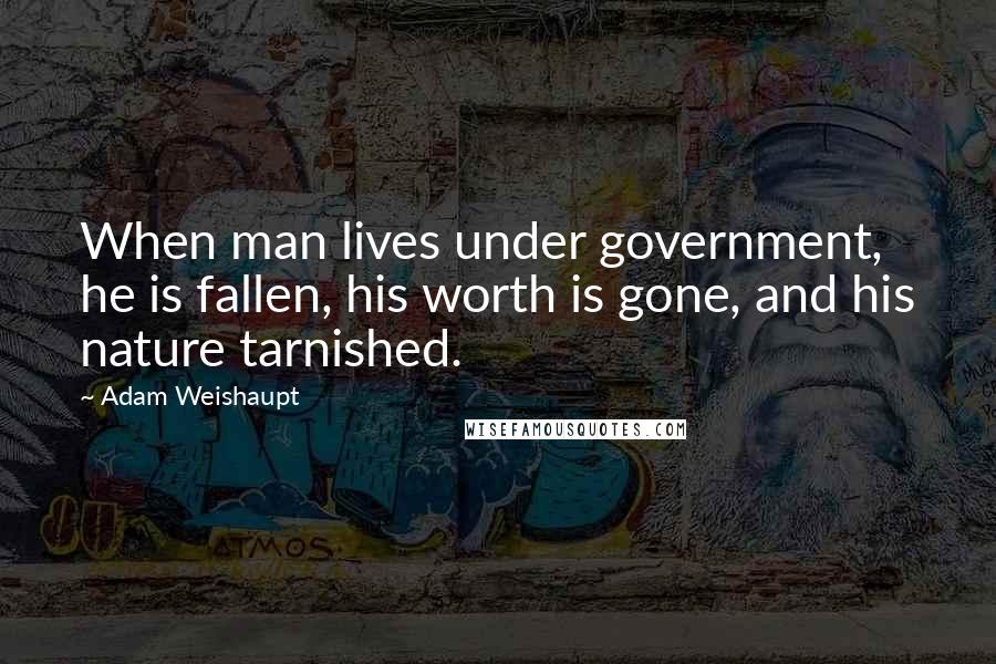 Adam Weishaupt quotes: When man lives under government, he is fallen, his worth is gone, and his nature tarnished.