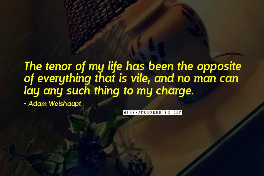 Adam Weishaupt quotes: The tenor of my life has been the opposite of everything that is vile, and no man can lay any such thing to my charge.