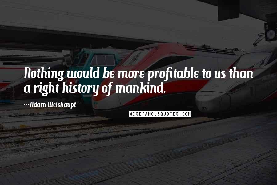 Adam Weishaupt quotes: Nothing would be more profitable to us than a right history of mankind.