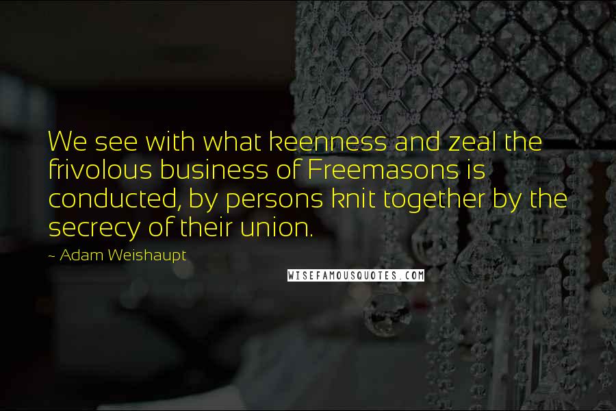 Adam Weishaupt quotes: We see with what keenness and zeal the frivolous business of Freemasons is conducted, by persons knit together by the secrecy of their union.
