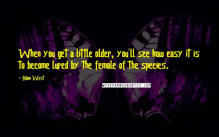 Adam West quotes: When you get a little older, you'll see how easy it is to become lured by the female of the species.
